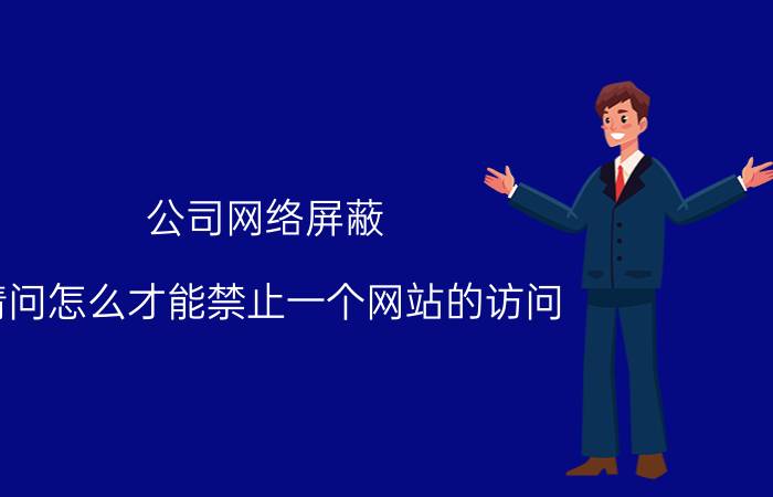 公司网络屏蔽 请问怎么才能禁止一个网站的访问？